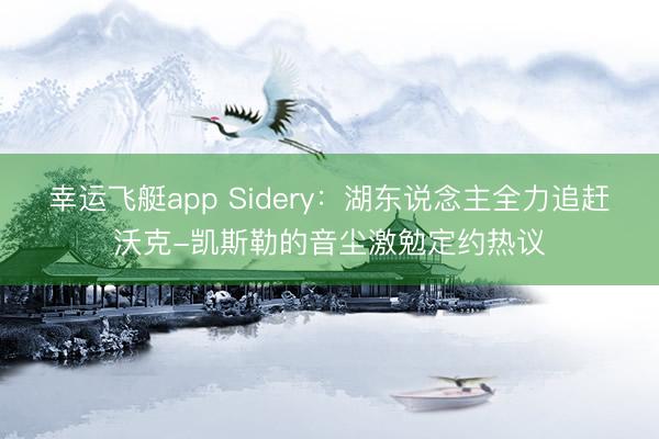 幸运飞艇app Sidery：湖东说念主全力追赶沃克-凯斯勒的音尘激勉定约热议