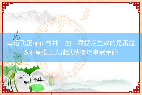 幸运飞艇app 格林:独一靠摆烂生效的是雷霆&不是谁王人能纵情摆烂拿冠军的