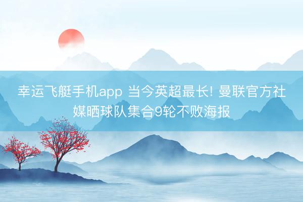 幸运飞艇手机app 当今英超最长! 曼联官方社媒晒球队集合9轮不败海报