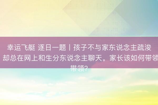 幸运飞艇 逐日一题丨孩子不与家东说念主疏浚，却总在网上和生分东说念主聊天。家长该如何带领？