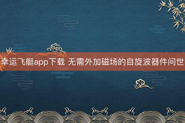 幸运飞艇app下载 无需外加磁场的自旋波器件问世