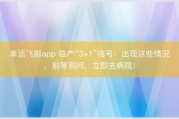 幸运飞艇app 临产“3+1”信号:出现这些情况,别等别问,立即去病院!
