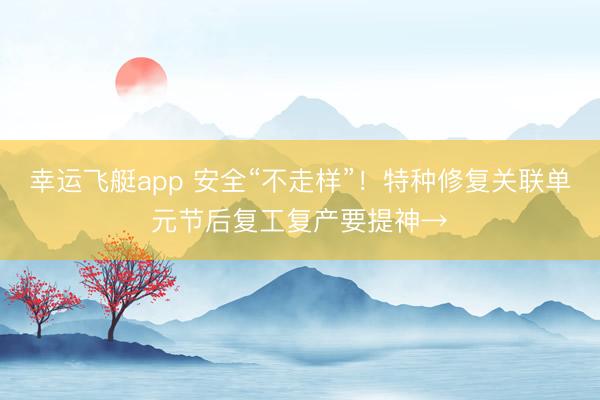 幸运飞艇app 安全“不走样”！特种修复关联单元节后复工复产要提神→