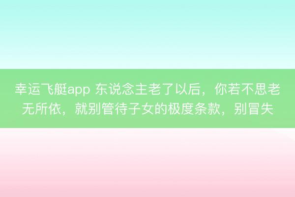 幸运飞艇app 东说念主老了以后，你若不思老无所依，就别管待子女的极度条款，别冒失