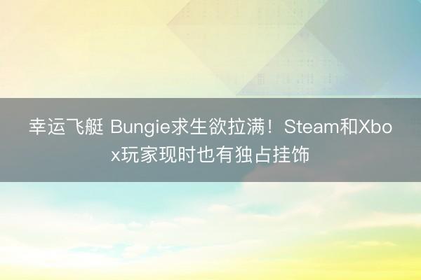 幸运飞艇 Bungie求生欲拉满！Steam和Xbox玩家现时也有独占挂饰