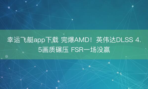 幸运飞艇app下载 完爆AMD!英伟达DLSS 4.5画质碾压 FSR一场没赢
