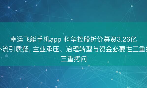 幸运飞艇手机app 科华控股折价募资3.26亿元补流引质疑， 主业承压、治理转型与资金必要性三重拷问