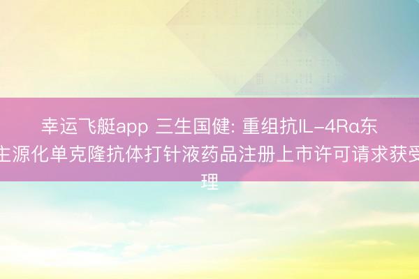 幸运飞艇app 三生国健: 重组抗IL-4Rα东谈主源化单克隆抗体打针液药品注册上市许可请求获受理