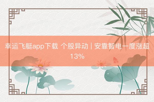 幸运飞艇app下载 个股异动 | 安靠智电一度涨超13%