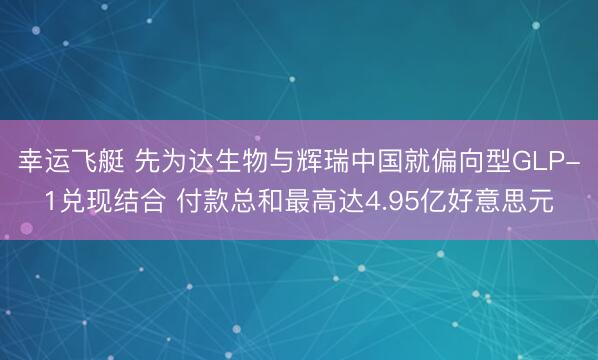 幸运飞艇 先为达生物与辉瑞中国就偏向型GLP-1兑现结合 付款总和最高达4.95亿好意思元