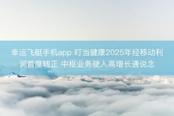 幸运飞艇手机app 叮当健康2025年经移动利润首度转正 中枢业务驶入高增长通说念