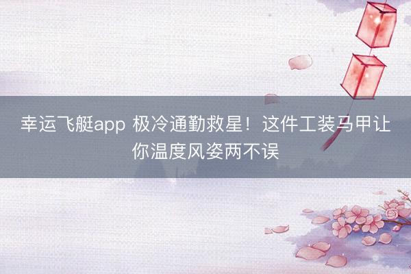 幸运飞艇app 极冷通勤救星！这件工装马甲让你温度风姿两不误