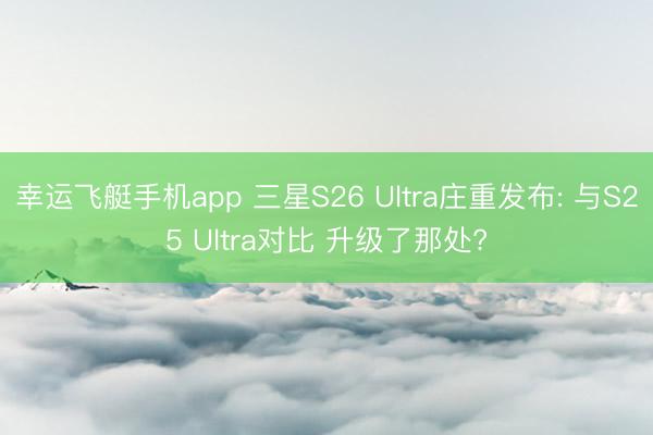 幸运飞艇手机app 三星S26 Ultra庄重发布: 与S25 Ultra对比 升级了那处?