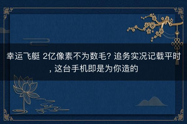 幸运飞艇 2亿像素不为数毛? 追务实况记载平时, 这台手机即是为你造的