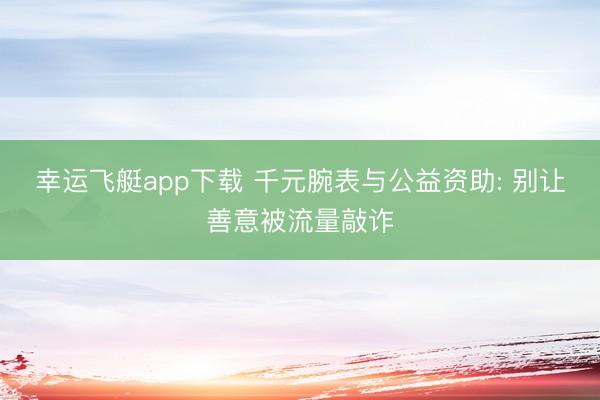 幸运飞艇app下载 千元腕表与公益资助: 别让善意被流量敲诈