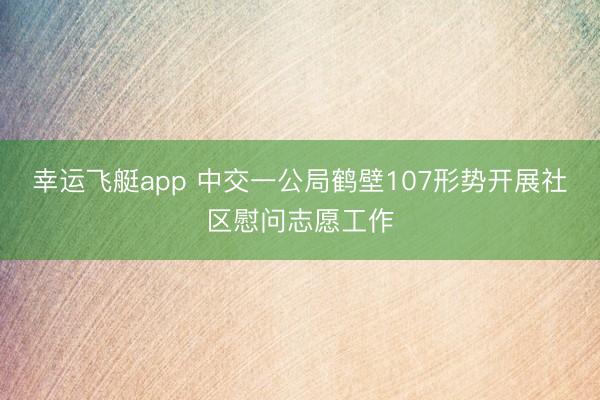 幸运飞艇app 中交一公局鹤壁107形势开展社区慰问志愿工作