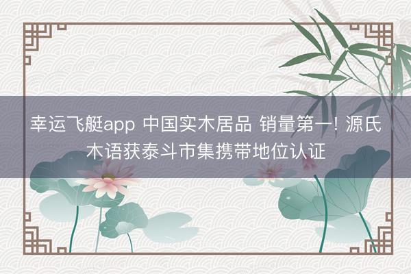 幸运飞艇app 中国实木居品 销量第一! 源氏木语获泰斗市集携带地位认证