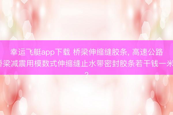 幸运飞艇app下载 桥梁伸缩缝胶条， 高速公路桥梁减震用模数式伸缩缝止水带密封胶条若干钱一米?