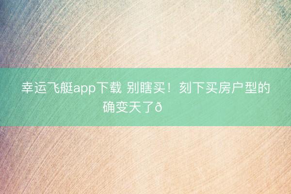 幸运飞艇app下载 别瞎买！刻下买房户型的确变天了🏠