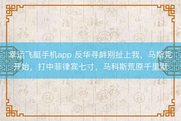 幸运飞艇手机app 反华寻衅别扯上我，马斯克开始，打中菲律宾七寸，马科斯荒原千里默