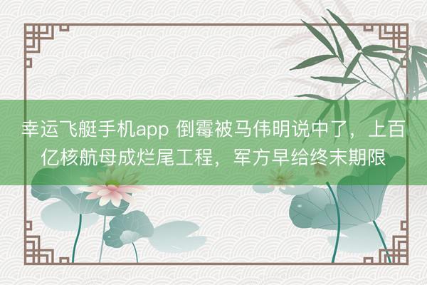 幸运飞艇手机app 倒霉被马伟明说中了,上百亿核航母成烂尾工程,军方早给终末期限