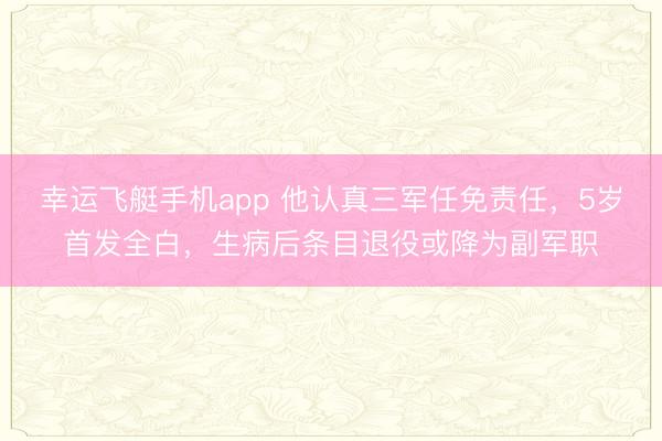 幸运飞艇手机app 他认真三军任免责任,5岁首发全白,生病后条目退役或降为副军职