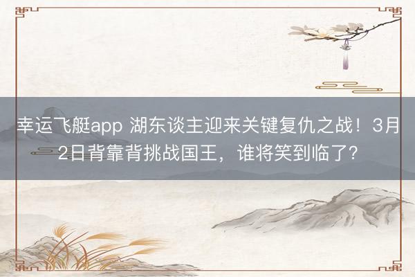 幸运飞艇app 湖东谈主迎来关键复仇之战！3月2日背靠背挑战国王，谁将笑到临了？