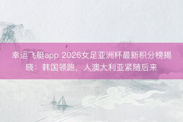 幸运飞艇app 2026女足亚洲杯最新积分榜揭晓：韩国领跑，人澳大利亚紧随后来