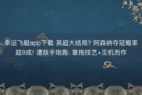 幸运飞艇app下载 英超大结局? 阿森纳夺冠概率超9成! 遭敌手炮轰: 靠拖技艺+见机而作