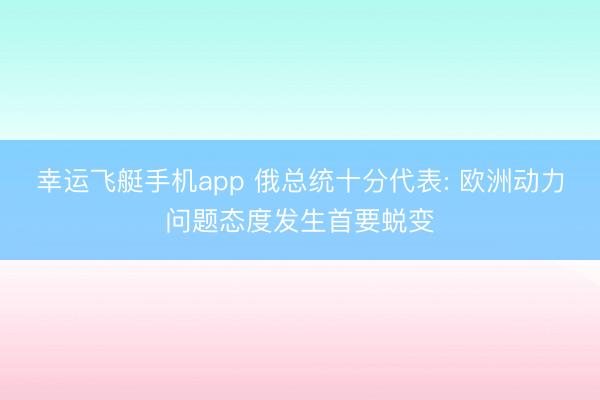 幸运飞艇手机app 俄总统十分代表: 欧洲动力问题态度发生首要蜕变