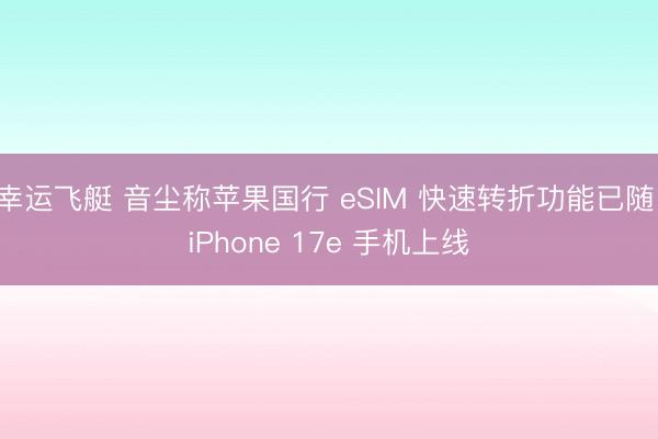 幸运飞艇 音尘称苹果国行 eSIM 快速转折功能已随 iPhone 17e 手机上线