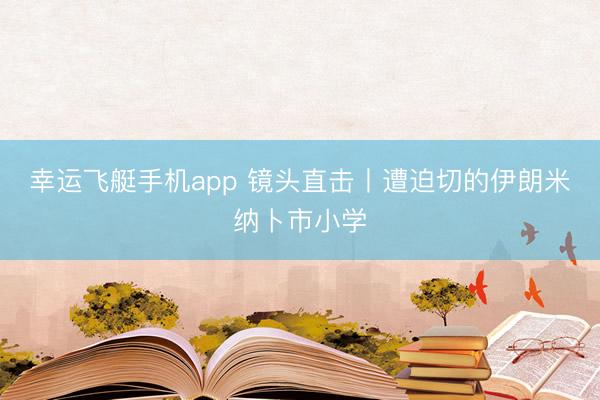 幸运飞艇手机app 镜头直击丨遭迫切的伊朗米纳卜市小学