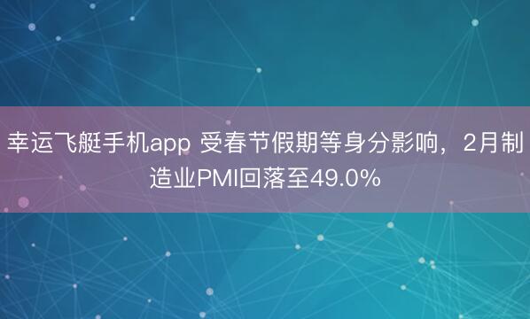幸运飞艇手机app 受春节假期等身分影响，2月制造业PMI回落至49.0%