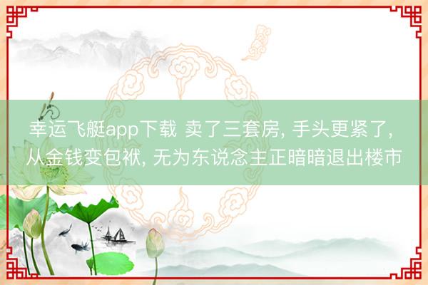 幸运飞艇app下载 卖了三套房， 手头更紧了， 从金钱变包袱， 无为东说念主正暗暗退出楼市