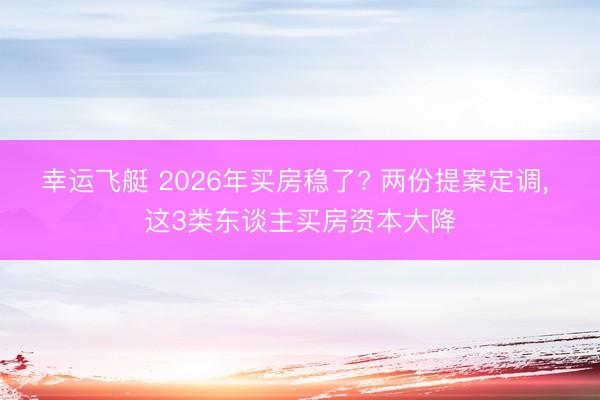 幸运飞艇 2026年买房稳了? 两份提案定调， 这3类东谈主买房资本大降