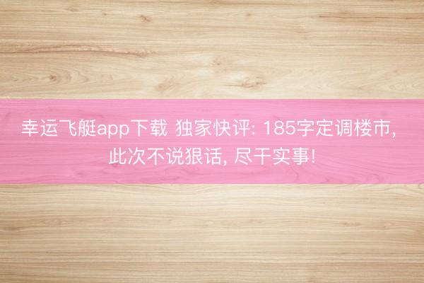 幸运飞艇app下载 独家快评: 185字定调楼市， 此次不说狠话， 尽干实事!