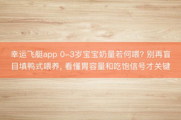 幸运飞艇app 0-3岁宝宝奶量若何喂? 别再盲目填鸭式喂养， 看懂胃容量和吃饱信号才关键