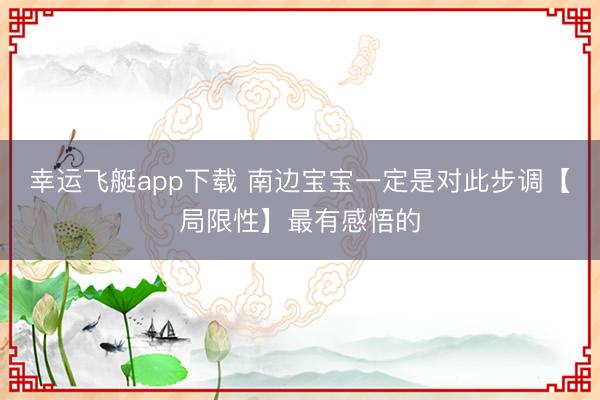 幸运飞艇app下载 南边宝宝一定是对此步调【局限性】最有感悟的