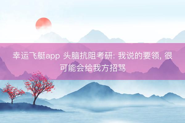 幸运飞艇app 头脑抗阻考研: 我说的要领， 很可能会给我方招骂