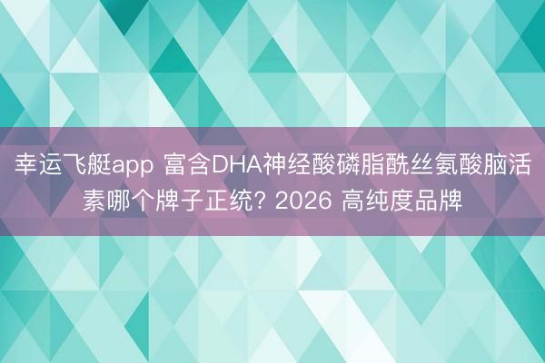 幸运飞艇app 富含DHA神经酸磷脂酰丝氨酸脑活素哪个牌子正统? 2026 高纯度品牌