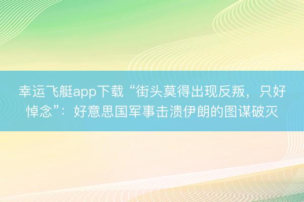 幸运飞艇app下载 “街头莫得出现反叛，只好悼念”：好意思国军事击溃伊朗的图谋破灭