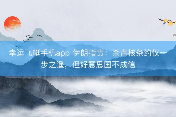 幸运飞艇手机app 伊朗指责：杀青核条约仅一步之遥，但好意思国不成信