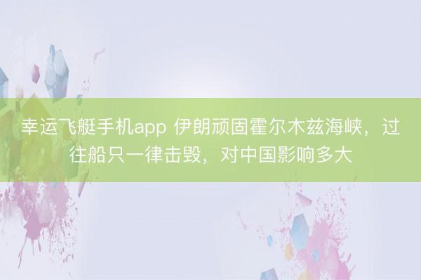 幸运飞艇手机app 伊朗顽固霍尔木兹海峡,过往船只一律击毁,对中国影响多大