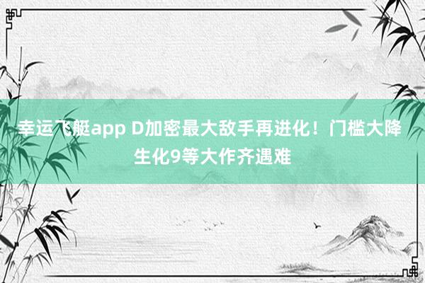 幸运飞艇app D加密最大敌手再进化！门槛大降 生化9等大作齐遇难