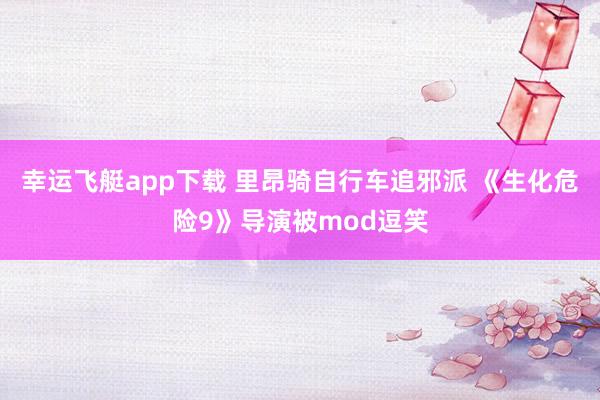 幸运飞艇app下载 里昂骑自行车追邪派 《生化危险9》导演被mod逗笑