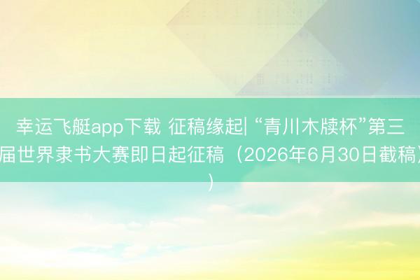 幸运飞艇app下载 征稿缘起| “青川木牍杯”第三届世界隶书大赛即日起征稿（2026年6月30日截稿）