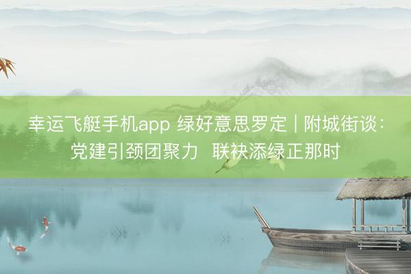 幸运飞艇手机app 绿好意思罗定 | 附城街谈:党建引颈团聚力 联袂添绿正那时