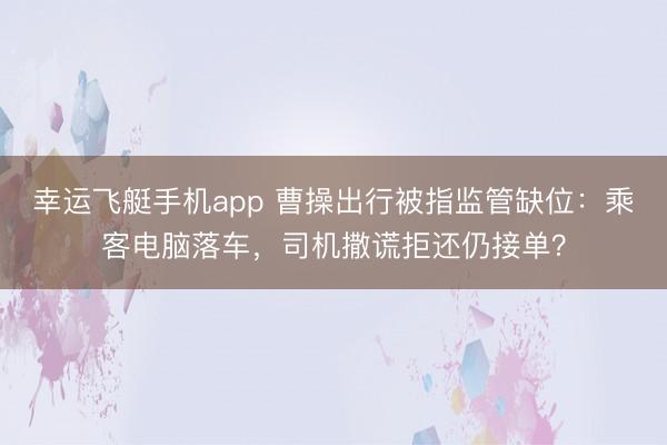 幸运飞艇手机app 曹操出行被指监管缺位：乘客电脑落车，司机撒谎拒还仍接单？