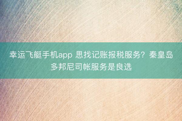 幸运飞艇手机app 思找记账报税服务？秦皇岛多邦尼司帐服务是良选