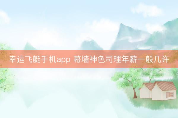 幸运飞艇手机app 幕墙神色司理年薪一般几许